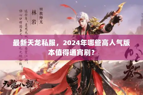 最新天龙私服，2024年哪些高人气版本值得通宵刷？