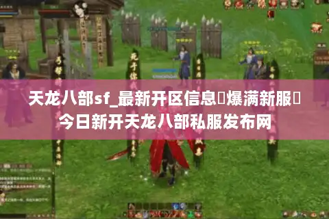 天龙八部sf_最新开区信息▷爆满新服◁今日新开天龙八部私服发布网 天龙八部sf_最新开区信息▷爆满新服◁今日新开天龙八部私服发布网