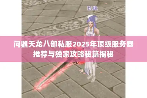 问鼎天龙八部私服2025年顶级服务器推荐与独家攻略秘籍揭秘