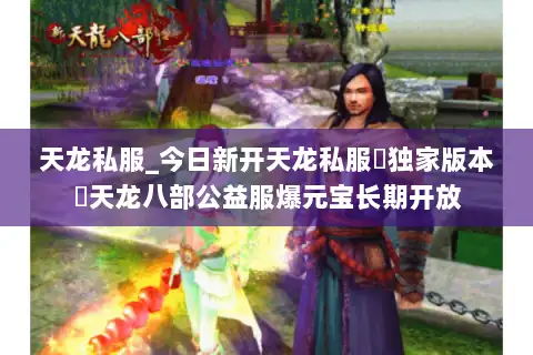 天龙私服_今日新开天龙私服▷独家版本◁天龙八部公益服爆元宝长期开放