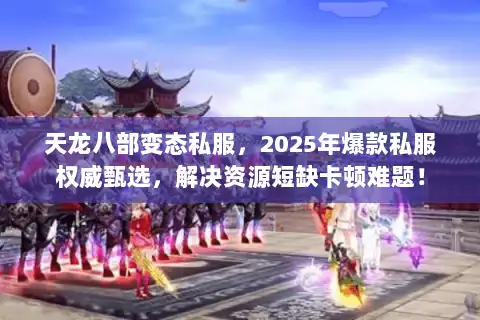 天龙八部变态私服,2025年爆款私服权威甄选,解决资源短缺卡顿难题! 天龙八部变态私服,2025年爆款私服权威甄选,解决资源短缺卡顿难题!