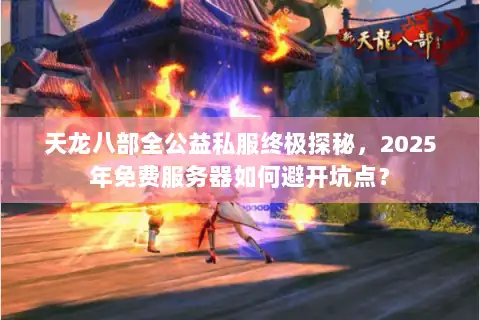 天龙八部全公益私服终极探秘，2025年免费服务器如何避开坑点？