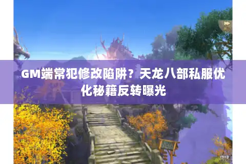 GM端常犯修改陷阱？天龙八部私服优化秘籍反转曝光