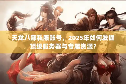 天龙八部私服账号,2025年如何发掘顶级服务器与专属资源? 天龙八部私服账号,2025年如何发掘顶级服务器与专属资源?