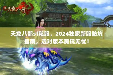 天龙八部sf私服，2024独家新服防坑指南，选对版本爽玩无忧！