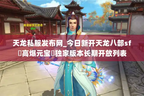 天龙私服发布网_今日新开天龙八部sf▷高爆元宝◁独家版本长期开放列表