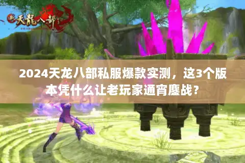 2024天龙八部私服爆款实测，这3个版本凭什么让老玩家通宵鏖战？