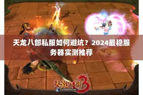 天龙八部私服如何避坑？2024最稳服务器实测推荐