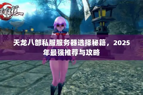 天龙八部私服服务器选择秘籍，2025年最强推荐与攻略