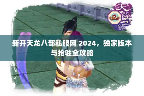 新开天龙八部私服网 2024，独家版本与抢驻全攻略