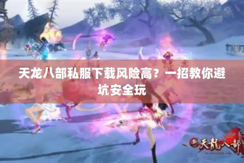 天龙八部私服下载风险高？一招教你避坑安全玩