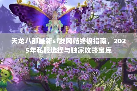 天龙八部最新sf发网站终极指南,2025年私服选择与独家攻略宝库 天龙八部最新sf发网站终极指南,2025年私服选择与独家攻略宝库