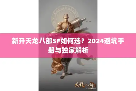 新开天龙八部SF如何选?2024避坑手册与独家解析 新开天龙八部SF如何选?2024避坑手册与独家解析