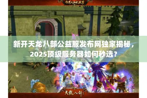 新开天龙八部公益服发布网独家揭秘，2025顶级服务器如何秒选？