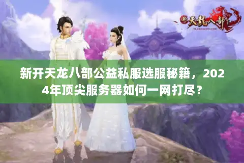 新开天龙八部公益私服选服秘籍,2024年顶尖服务器如何一网打尽? 新开天龙八部公益私服选服秘籍,2024年顶尖服务器如何一网打尽?