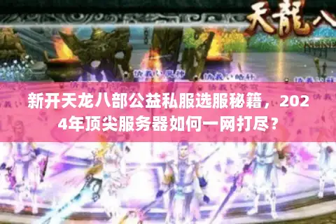 新开天龙八部公益私服选服秘籍,2024年顶尖服务器如何一网打尽? 新开天龙八部公益私服选服秘籍,2024年顶尖服务器如何一网打尽?