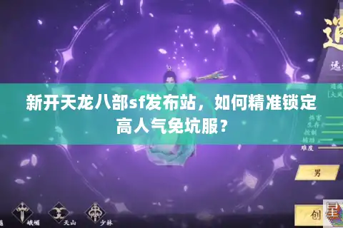 新开天龙八部sf发布站，如何精准锁定高人气免坑服？