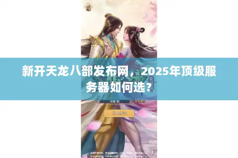 新开天龙八部发布网，2025年顶级服务器如何选？