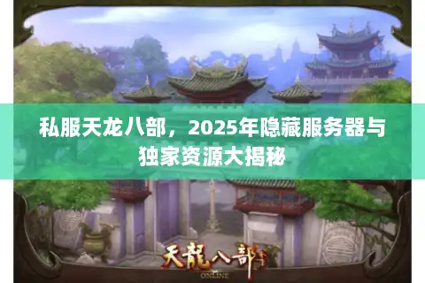私服天龙八部,2025年隐藏服务器与独家资源大揭秘 私服天龙八部,2025年隐藏服务器与独家资源大揭秘