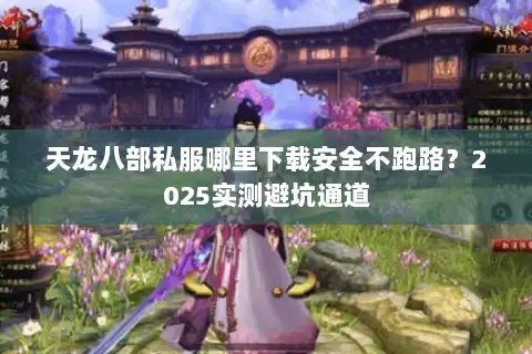 天龙八部私服哪里下载安全不跑路？2025实测避坑通道