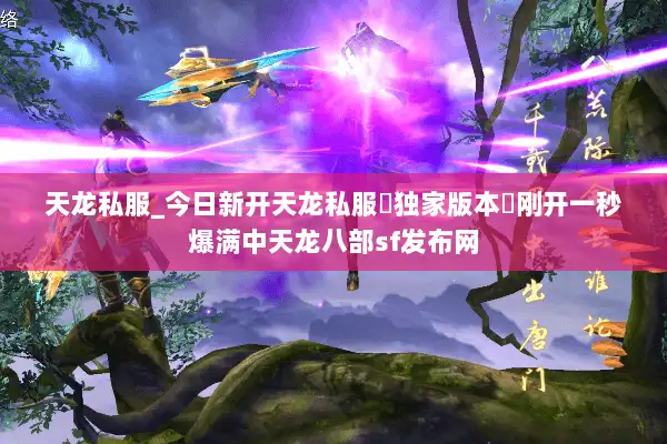 天龙私服_今日新开天龙私服▷独家版本◁刚开一秒爆满中天龙八部sf发布网