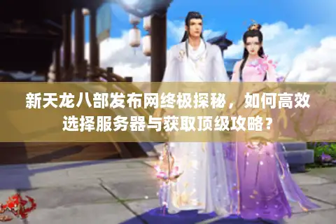 新天龙八部发布网终极探秘,如何高效选择服务器与获取顶级攻略? 新天龙八部发布网终极探秘,如何高效选择服务器与获取顶级攻略?