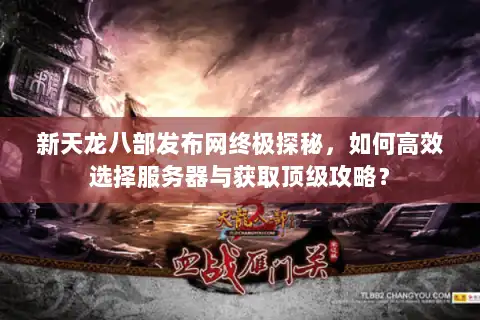 新天龙八部发布网终极探秘,如何高效选择服务器与获取顶级攻略? 新天龙八部发布网终极探秘,如何高效选择服务器与获取顶级攻略?