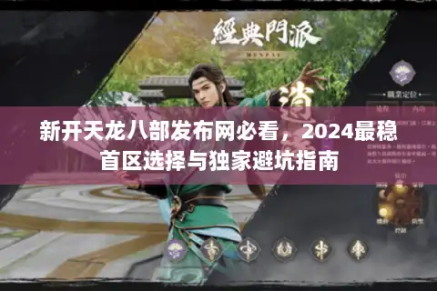 新开天龙八部发布网必看，2024最稳首区选择与独家避坑指南