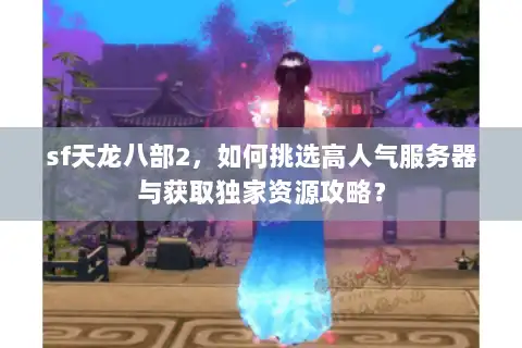 sf天龙八部2,如何挑选高人气服务器与获取独家资源攻略? sf天龙八部2,如何挑选高人气服务器与获取独家资源攻略?