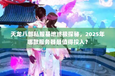 天龙八部私服基地终极探秘,2025年哪款服务器最值得投入? 天龙八部私服基地终极探秘,2025年哪款服务器最值得投入?