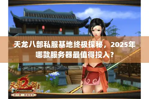 天龙八部私服基地终极探秘,2025年哪款服务器最值得投入? 天龙八部私服基地终极探秘,2025年哪款服务器最值得投入?