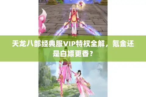 天龙八部经典服VIP特权全解，氪金还是白嫖更香？