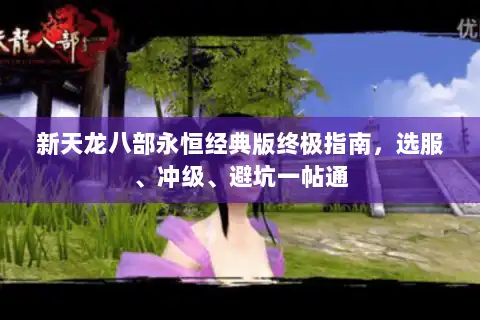 新天龙八部永恒经典版终极指南,选服、冲级、避坑一帖通 新天龙八部永恒经典版终极指南,选服、冲级、避坑一帖通