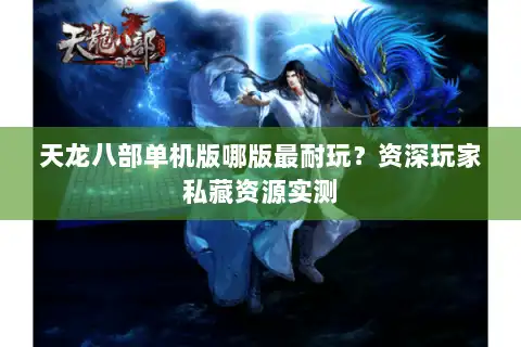 天龙八部单机版哪版最耐玩？资深玩家私藏资源实测