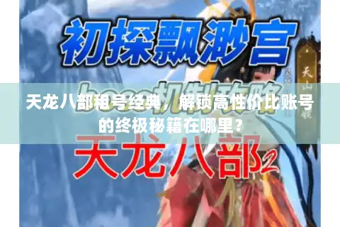 天龙八部租号经典,解锁高性价比账号的终极秘籍在哪里? 天龙八部租号经典,解锁高性价比账号的终极秘籍在哪里?