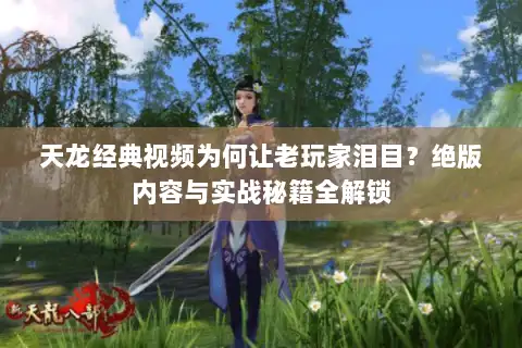 天龙经典视频为何让老玩家泪目？绝版内容与实战秘籍全解锁