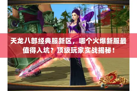 天龙八部经典服新区，哪个火爆新服最值得入坑？顶级玩家实战揭秘！