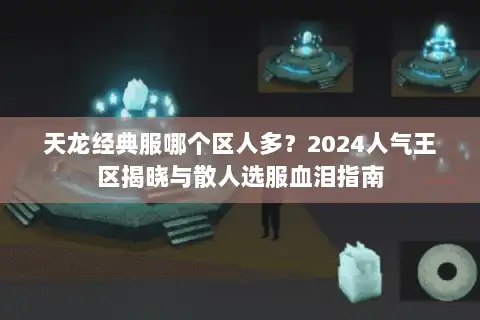 天龙经典服哪个区人多?2024人气王区揭晓与散人选服血泪指南 天龙经典服哪个区人多?2024人气王区揭晓与散人选服血泪指南
