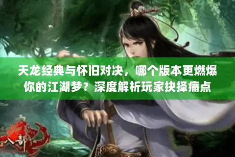 天龙经典与怀旧对决，哪个版本更燃爆你的江湖梦？深度解析玩家抉择痛点