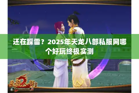 还在踩雷？2025年天龙八部私服网哪个好玩终极实测