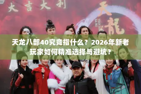 天龙八部40究竟指什么？2026年新老玩家如何精准选择与避坑？