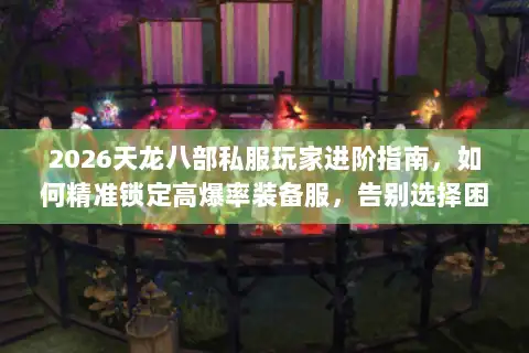 2026天龙八部私服玩家进阶指南，如何精准锁定高爆率装备服，告别选择困难？