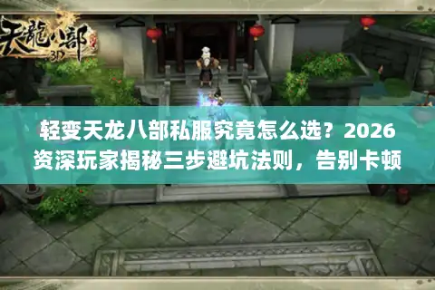 轻变天龙八部私服究竟怎么选？2026资深玩家揭秘三步避坑法则，告别卡顿与跑路风险