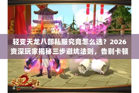 轻变天龙八部私服究竟怎么选？2026资深玩家揭秘三步避坑法则，告别卡顿与跑路风险