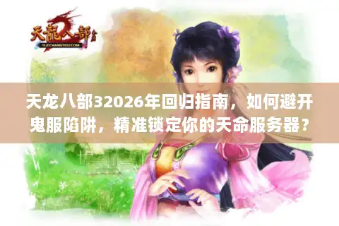 天龙八部32026年回归指南，如何避开鬼服陷阱，精准锁定你的天命服务器？