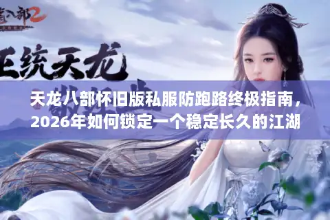 天龙八部怀旧版私服防跑路终极指南，2026年如何锁定一个稳定长久的江湖？