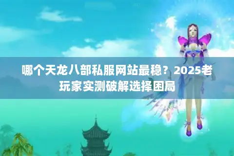 哪个天龙八部私服网站最稳？2025老玩家实测破解选择困局