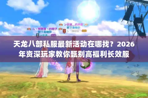 天龙八部私服最新活动在哪找？2026年资深玩家教你甄别高福利长效服