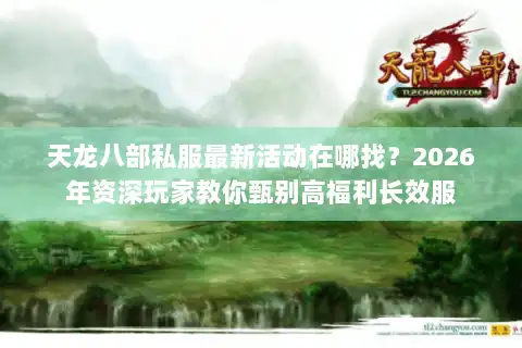 天龙八部私服最新活动在哪找？2026年资深玩家教你甄别高福利长效服