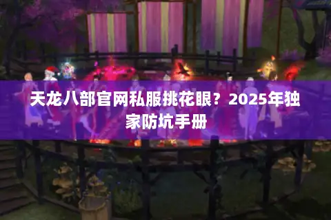 天龙八部官网私服挑花眼？2025年独家防坑手册